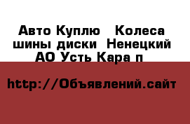 Авто Куплю - Колеса,шины,диски. Ненецкий АО,Усть-Кара п.